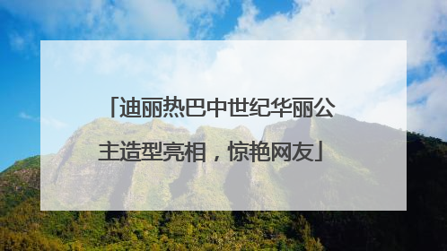 迪丽热巴中世纪华丽公主造型亮相，惊艳网友