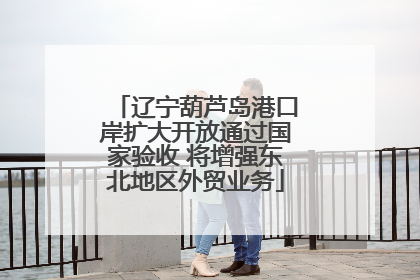 辽宁葫芦岛港口岸扩大开放通过国家验收 将增强东北地区外贸业务