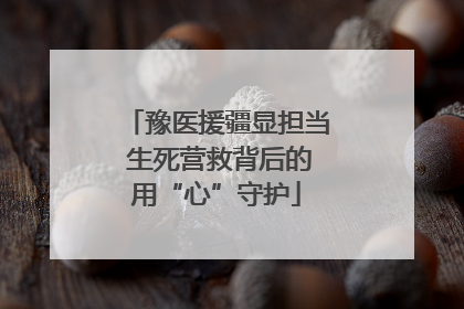 豫医援疆显担当 生死营救背后的用“心”守护