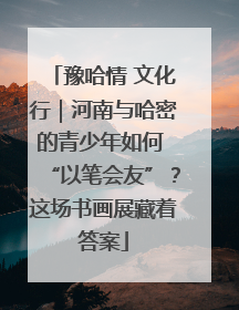 豫哈情 文化行｜河南与哈密的青少年如何 “以笔会友”？这场书画展藏着答案
