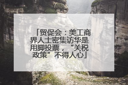 贸促会：美工商界人士密集访华是用脚投票，“关税政策”不得人心