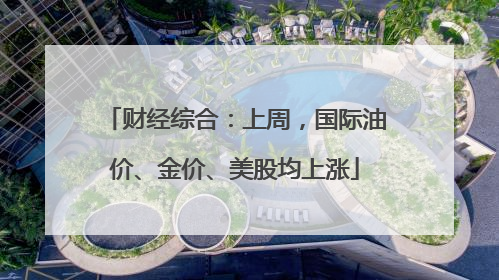 财经综合：上周，国际油价、金价、美股均上涨