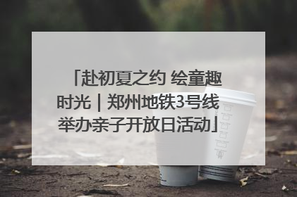 赴初夏之约 绘童趣时光｜郑州地铁3号线举办亲子开放日活动