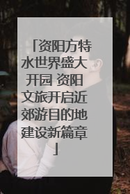 资阳方特水世界盛大开园 资阳文旅开启近郊游目的地建设新篇章