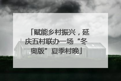 赋能乡村振兴，延庆五村联办一场“冬奥版”夏季村晚