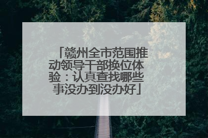 赣州全市范围推动领导干部换位体验：认真查找哪些事没办到没办好