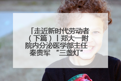 走近新时代劳动者（下篇）丨郑大一附院内分泌医学部主任秦贵军 “三盏灯”下的医者人生