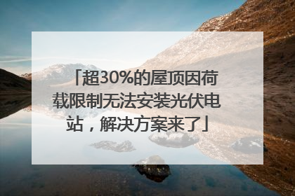 超30%的屋顶因荷载限制无法安装光伏电站，解决方案来了