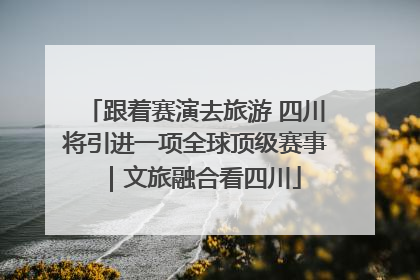 跟着赛演去旅游 四川将引进一项全球顶级赛事｜文旅融合看四川