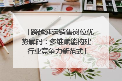 跨越速运销售岗位优势解码：多维赋能构建行业竞争力新范式