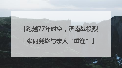 跨越77年时空，济南战役烈士张同尧终与亲人“重逢”