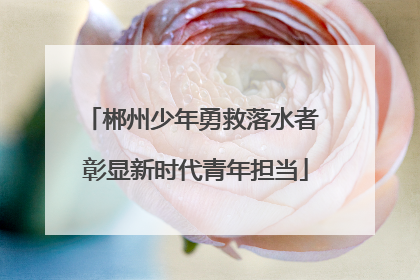 郴州少年勇救落水者 彰显新时代青年担当