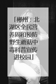 郴州：北湖区全民营养周和预防野生蘑菇中毒科普宣传进校园