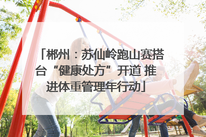 郴州：苏仙岭跑山赛搭台“健康处方”开道 推进体重管理年行动