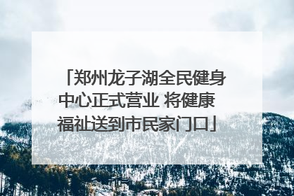郑州龙子湖全民健身中心正式营业 将健康福祉送到市民家门口