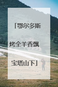 鄂尔多斯烤全羊香飘宝塔山下