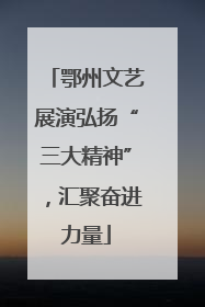 鄂州文艺展演弘扬“三大精神”，汇聚奋进力量
