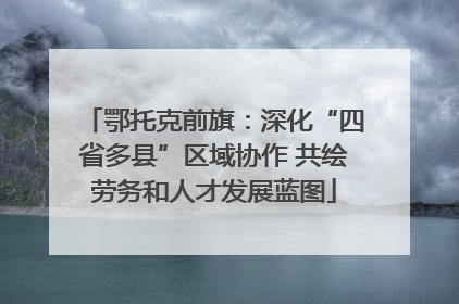 鄂托克前旗：深化“四省多县”区域协作 共绘劳务和人才发展蓝图