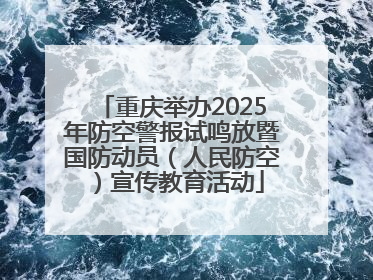 重庆举办2025年防空警报试鸣放暨国防动员（人民防空）宣传教育活动