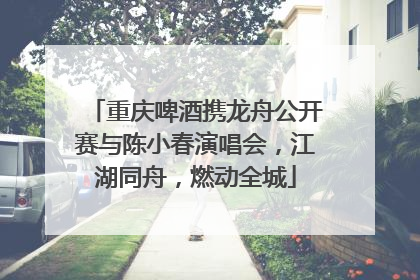 重庆啤酒携龙舟公开赛与陈小春演唱会，江湖同舟，燃动全城