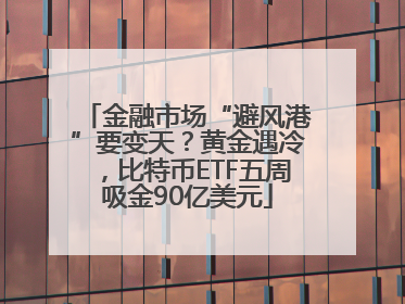 金融市场“避风港”要变天？黄金遇冷，比特币ETF五周吸金90亿美元