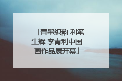 青墨织韵 利笔生辉 李青利中国画作品展开幕