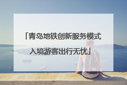 青岛地铁创新服务模式 入境游客出行无忧