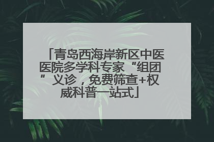 青岛西海岸新区中医医院多学科专家“组团”义诊，免费筛查+权威科普一站式