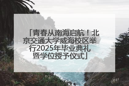 青春从南海启航！北京交通大学威海校区举行2025年毕业典礼暨学位授予仪式