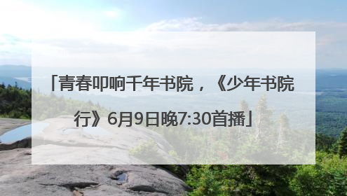 青春叩响千年书院，《少年书院行》6月9日晚7:30首播