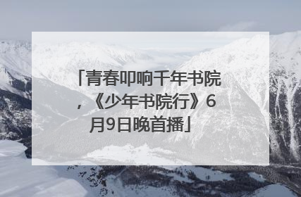 青春叩响千年书院，《少年书院行》6月9日晚首播