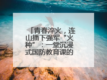 青春淬火，连山播下强军“火种”：一堂沉浸式国防教育课的“燃”效应
