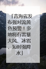 青海省发布强对流黄色预警！多地将有雷暴大风、冰雹、短时强降水