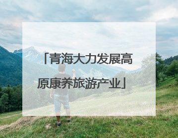 青海大力发展高原康养旅游产业