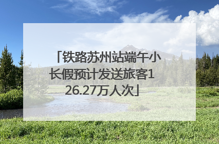 铁路苏州站端午小长假预计发送旅客126.27万人次