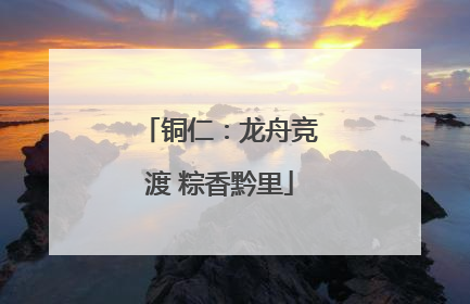 铜仁：龙舟竞渡 粽香黔里