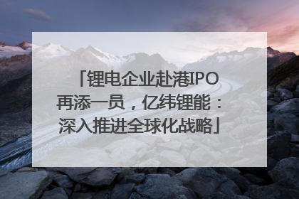 锂电企业赴港IPO再添一员，亿纬锂能：深入推进全球化战略