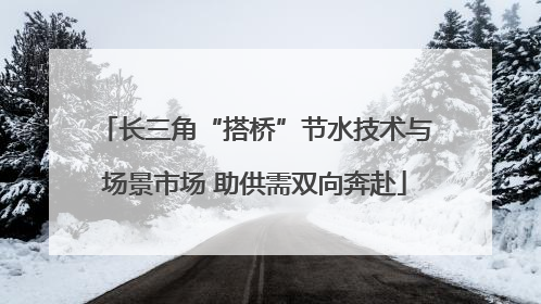 长三角“搭桥”节水技术与场景市场 助供需双向奔赴