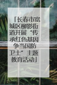 长春市宽城区柳影街道开展“传承红色基因 争当国防卫士”主题教育活动