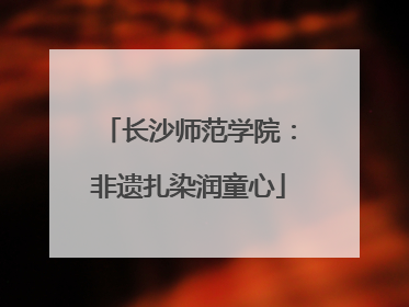 长沙师范学院：非遗扎染润童心