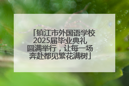 镇江市外国语学校2025届毕业典礼圆满举行，让每一场奔赴都见繁花满树