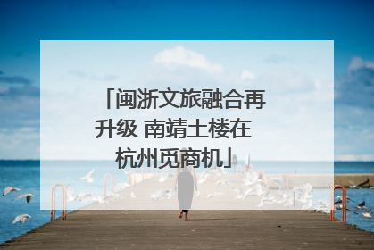 闽浙文旅融合再升级 南靖土楼在杭州觅商机