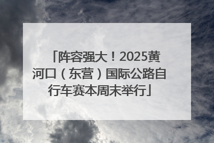阵容强大！2025黄河口（东营）国际公路自行车赛本周末举行