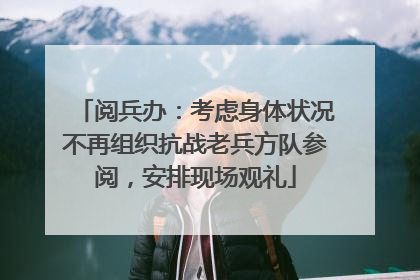 阅兵办：考虑身体状况不再组织抗战老兵方队参阅，安排现场观礼