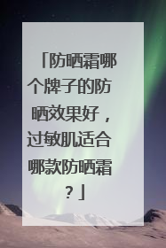防晒霜哪个牌子的防晒效果好，过敏肌适合哪款防晒霜？