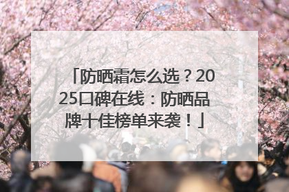 防晒霜怎么选？2025口碑在线：防晒品牌十佳榜单来袭！