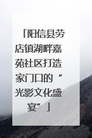 阳信县劳店镇湖畔嘉苑社区打造家门口的“光影文化盛宴”