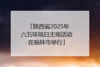 陕西省2025年六五环境日主场活动在榆林市举行