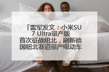 雷军发文：小米SU7 Ultra量产版首次征战纽北，刷新德国纽北赛道量产电动车圈速纪录，成为纽北史上最速量产电动车