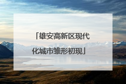 雄安高新区现代化城市雏形初现